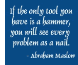 If the only tool you have is a hammer, you will see every problem as a nail. - Abraham Maslow